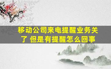 移动公司来电提醒业务关了 但是有提醒怎么回事